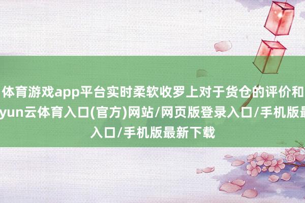 体育游戏app平台实时柔软收罗上对于货仓的评价和公论-开yun云体育入口(官方)网站/网页版登录入口/手机版最新下载