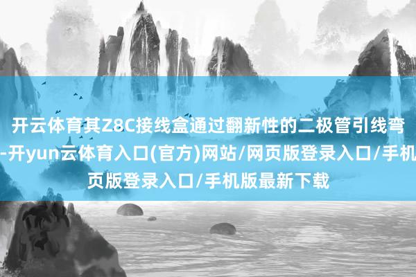 开云体育其Z8C接线盒通过翻新性的二极管引线弯折延压联想-开yun云体育入口(官方)网站/网页版登录入口/手机版最新下载