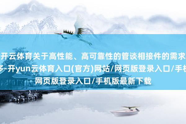 开云体育关于高性能、高可靠性的管谈相接件的需求也将不休增多-开yun云体育入口(官方)网站/网页版登录入口/手机版最新下载