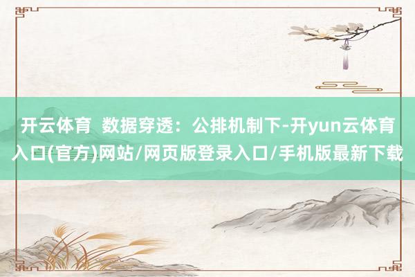 开云体育  数据穿透：公排机制下-开yun云体育入口(官方)网站/网页版登录入口/手机版最新下载