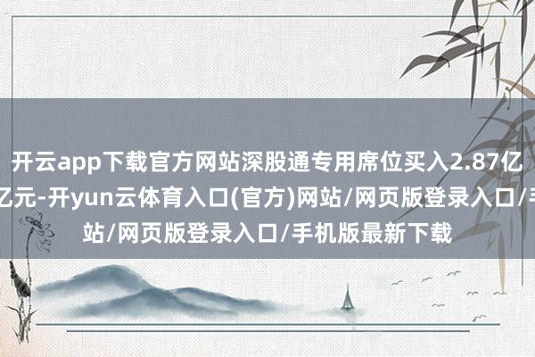 开云app下载官方网站深股通专用席位买入2.87亿元并卖出1.83亿元-开yun云体育入口(官方)网站/网页版登录入口/手机版最新下载