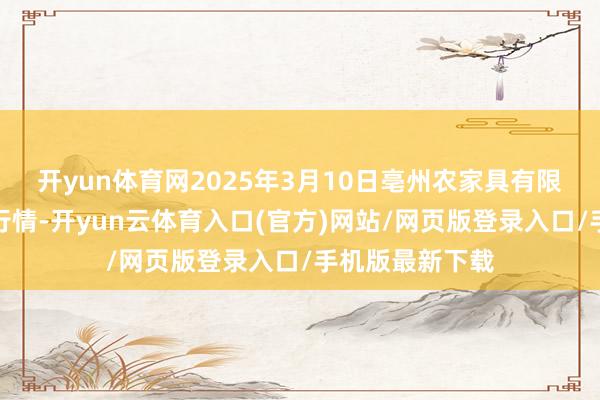开yun体育网2025年3月10日亳州农家具有限包袱公司价钱行情-开yun云体育入口(官方)网站/网页版登录入口/手机版最新下载