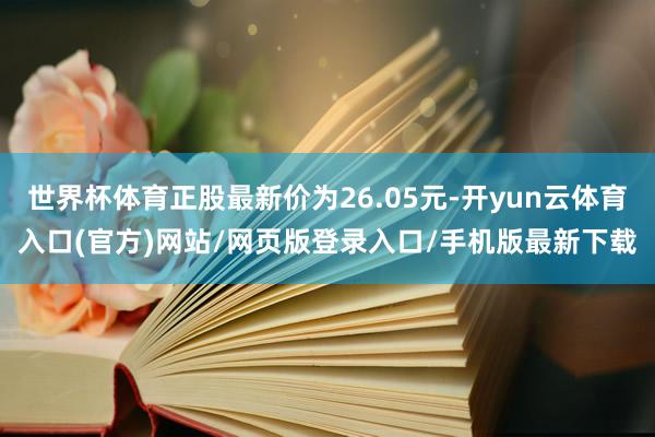 世界杯体育正股最新价为26.05元-开yun云体育入口(官方)网站/网页版登录入口/手机版最新下载