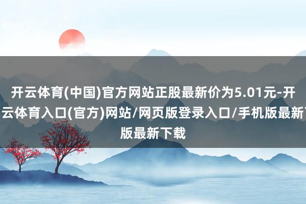 开云体育(中国)官方网站正股最新价为5.01元-开yun云体育入口(官方)网站/网页版登录入口/手机版最新下载