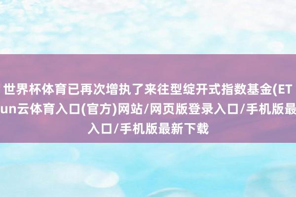 世界杯体育已再次增执了来往型绽开式指数基金(ETF)-开yun云体育入口(官方)网站/网页版登录入口/手机版最新下载