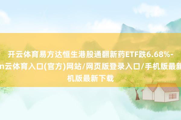 开云体育易方达恒生港股通翻新药ETF跌6.68%-开yun云体育入口(官方)网站/网页版登录入口/手机版最新下载