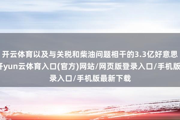 开云体育以及与关税和柴油问题相干的3.3亿好意思元支拨-开yun云体育入口(官方)网站/网页版登录入口/手机版最新下载