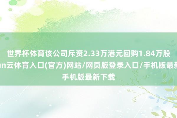 世界杯体育该公司斥资2.33万港元回购1.84万股-开yun云体育入口(官方)网站/网页版登录入口/手机版最新下载