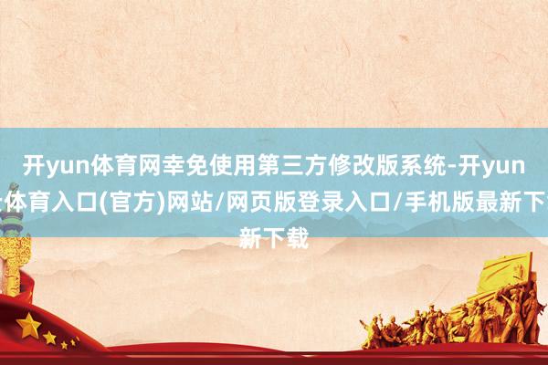 开yun体育网幸免使用第三方修改版系统-开yun云体育入口(官方)网站/网页版登录入口/手机版最新下载