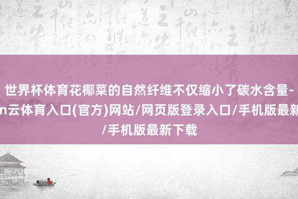 世界杯体育花椰菜的自然纤维不仅缩小了碳水含量-开yun云体育入口(官方)网站/网页版登录入口/手机版最新下载