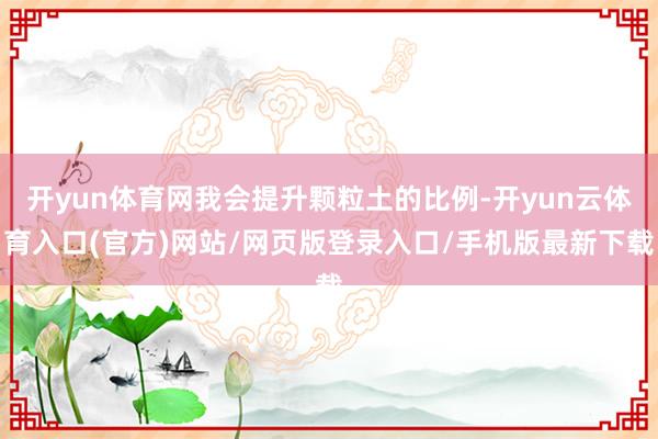 开yun体育网我会提升颗粒土的比例-开yun云体育入口(官方)网站/网页版登录入口/手机版最新下载