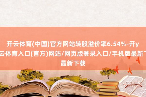 开云体育(中国)官方网站转股溢价率6.54%-开yun云体育入口(官方)网站/网页版登录入口/手机版最新下载