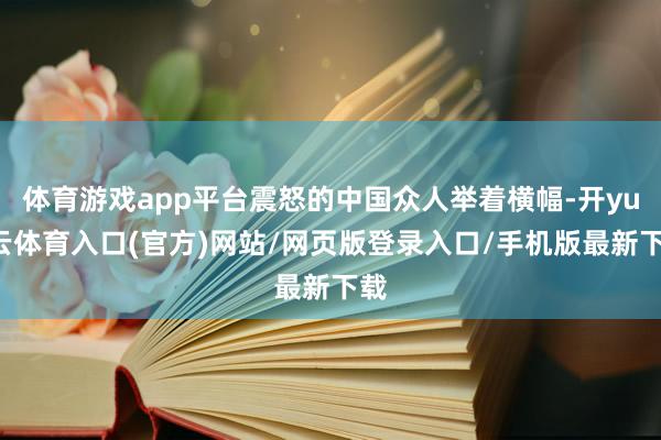 体育游戏app平台震怒的中国众人举着横幅-开yun云体育入口(官方)网站/网页版登录入口/手机版最新下载