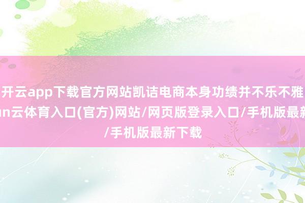 开云app下载官方网站凯诘电商本身功绩并不乐不雅-开yun云体育入口(官方)网站/网页版登录入口/手机版最新下载