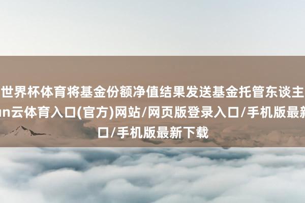 世界杯体育将基金份额净值结果发送基金托管东谈主-开yun云体育入口(官方)网站/网页版登录入口/手机版最新下载