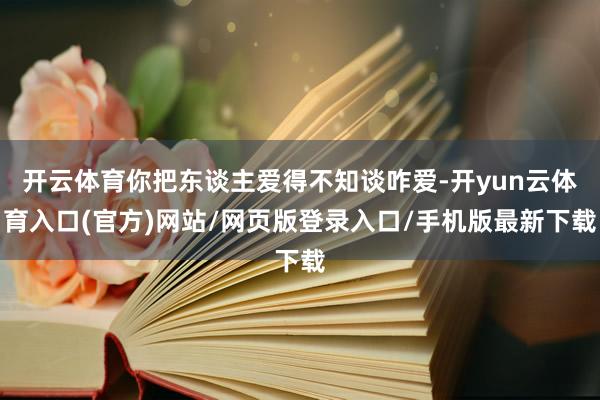 开云体育你把东谈主爱得不知谈咋爱-开yun云体育入口(官方)网站/网页版登录入口/手机版最新下载