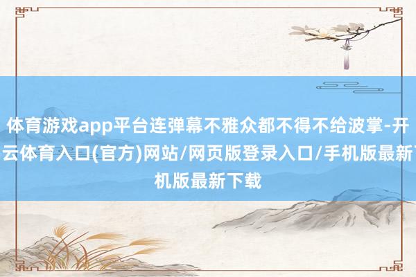 体育游戏app平台连弹幕不雅众都不得不给波掌-开yun云体育入口(官方)网站/网页版登录入口/手机版最新下载