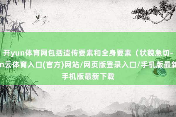 开yun体育网包括遗传要素和全身要素（状貌急切-开yun云体育入口(官方)网站/网页版登录入口/手机版最新下载