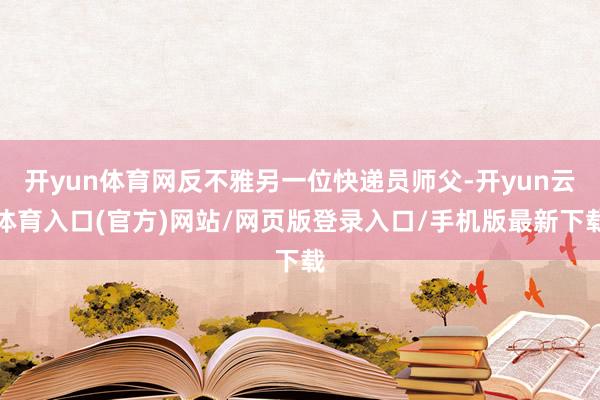 开yun体育网反不雅另一位快递员师父-开yun云体育入口(官方)网站/网页版登录入口/手机版最新下载