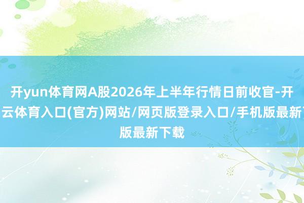 开yun体育网A股2026年上半年行情日前收官-开yun云体育入口(官方)网站/网页版登录入口/手机版最新下载