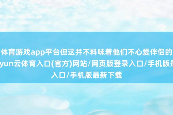 体育游戏app平台但这并不料味着他们不心爱伴侣的参与-开yun云体育入口(官方)网站/网页版登录入口/手机版最新下载