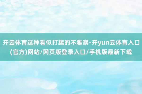 开云体育这种看似打趣的不雅察-开yun云体育入口(官方)网站/网页版登录入口/手机版最新下载