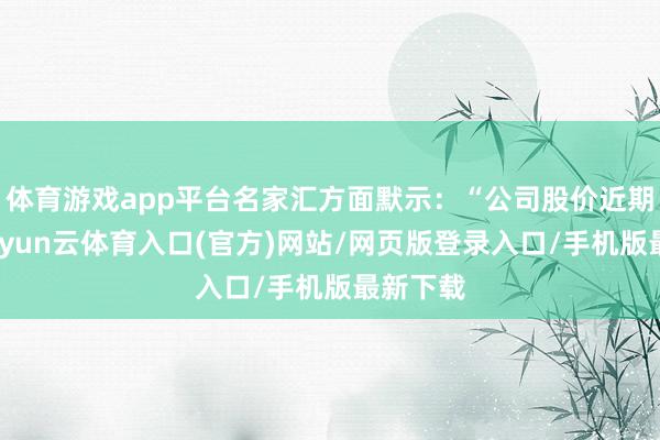 体育游戏app平台名家汇方面默示：“公司股价近期异动-开yun云体育入口(官方)网站/网页版登录入口/手机版最新下载