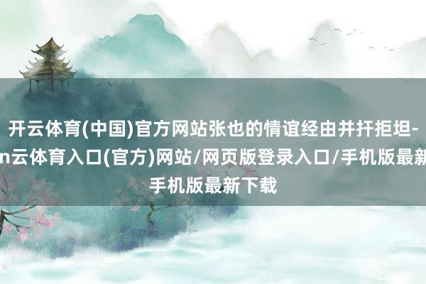 开云体育(中国)官方网站张也的情谊经由并扞拒坦-开yun云体育入口(官方)网站/网页版登录入口/手机版最新下载