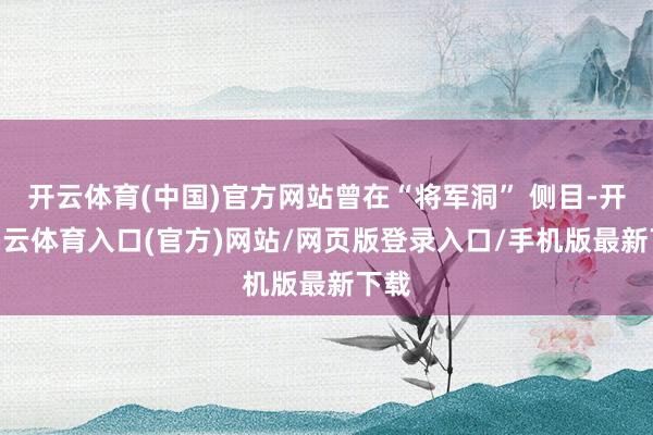 开云体育(中国)官方网站曾在“将军洞” 侧目-开yun云体育入口(官方)网站/网页版登录入口/手机版最新下载