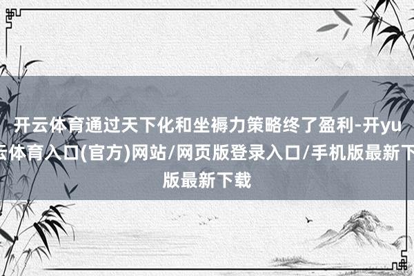 开云体育通过天下化和坐褥力策略终了盈利-开yun云体育入口(官方)网站/网页版登录入口/手机版最新下载