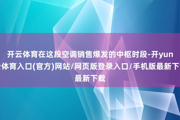开云体育在这段空调销售爆发的中枢时段-开yun云体育入口(官方)网站/网页版登录入口/手机版最新下载