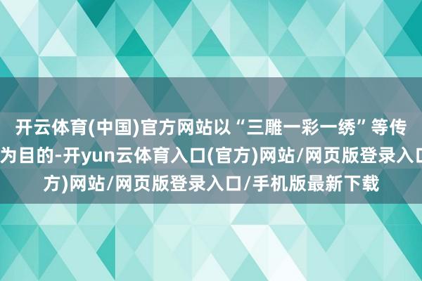 开云体育(中国)官方网站以“三雕一彩一绣”等传统本领的传承更始为目的-开yun云体育入口(官方)网站/网页版登录入口/手机版最新下载