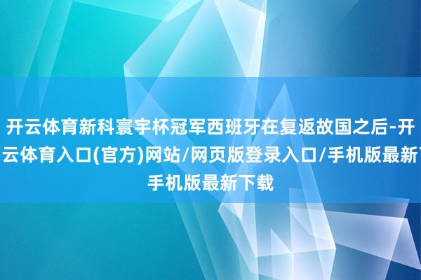开云体育新科寰宇杯冠军西班牙在复返故国之后-开yun云体育入口(官方)网站/网页版登录入口/手机版最新下载