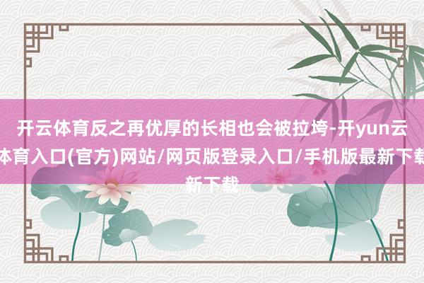 开云体育反之再优厚的长相也会被拉垮-开yun云体育入口(官方)网站/网页版登录入口/手机版最新下载