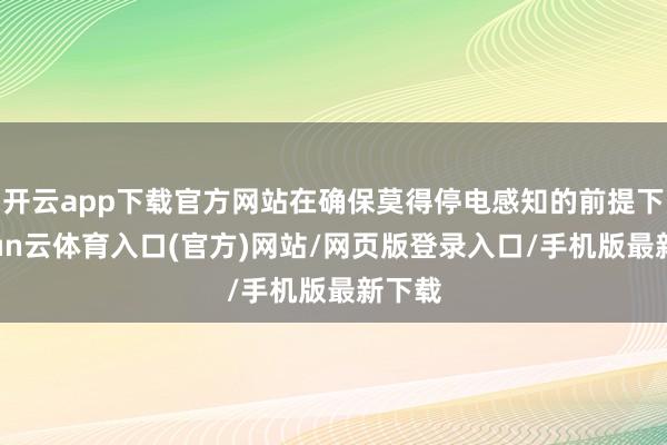 开云app下载官方网站在确保莫得停电感知的前提下-开yun云体育入口(官方)网站/网页版登录入口/手机版最新下载