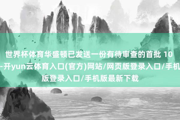 世界杯体育华盛顿已发送一份有待审查的首批 10 东谈主名单-开yun云体育入口(官方)网站/网页版登录入口/手机版最新下载