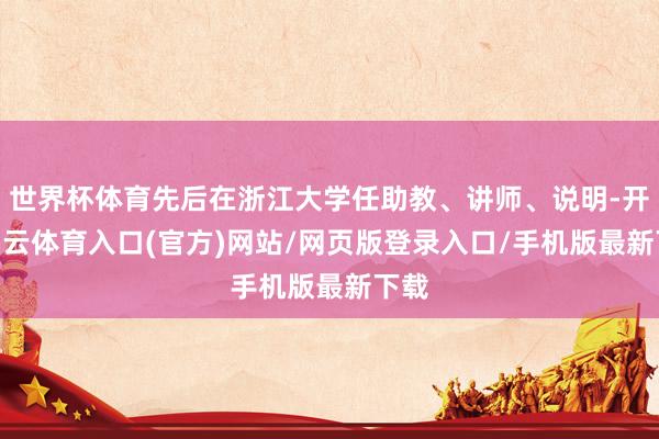 世界杯体育先后在浙江大学任助教、讲师、说明-开yun云体育入口(官方)网站/网页版登录入口/手机版最新下载