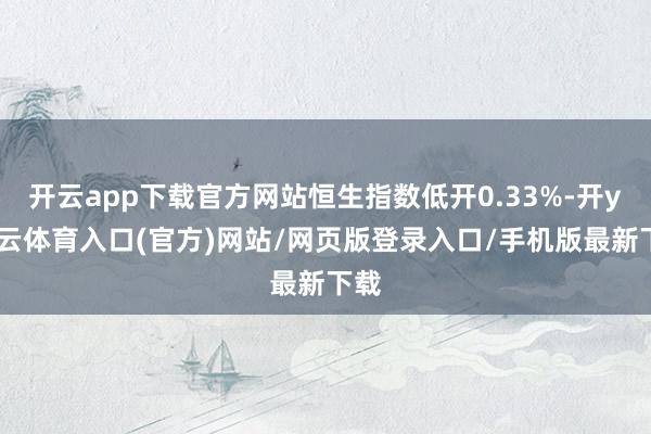 开云app下载官方网站恒生指数低开0.33%-开yun云体育入口(官方)网站/网页版登录入口/手机版最新下载