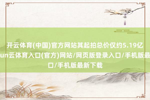 开云体育(中国)官方网站其起拍总价仅约5.19亿元-开yun云体育入口(官方)网站/网页版登录入口/手机版最新下载