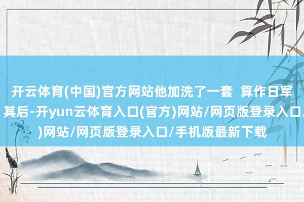 开云体育(中国)官方网站他加洗了一套 算作日军的罪证保存起来 其后-开yun云体育入口(官方)网站/网页版登录入口/手机版最新下载
