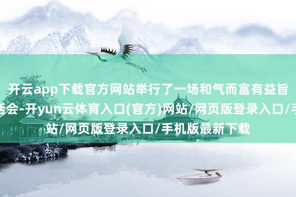 开云app下载官方网站举行了一场和气而富有益旨的学友代表茶话会-开yun云体育入口(官方)网站/网页版登录入口/手机版最新下载