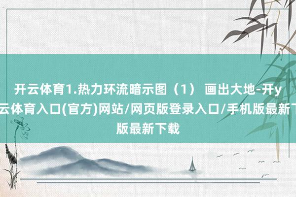 开云体育1.热力环流暗示图（1） 画出大地-开yun云体育入口(官方)网站/网页版登录入口/手机版最新下载