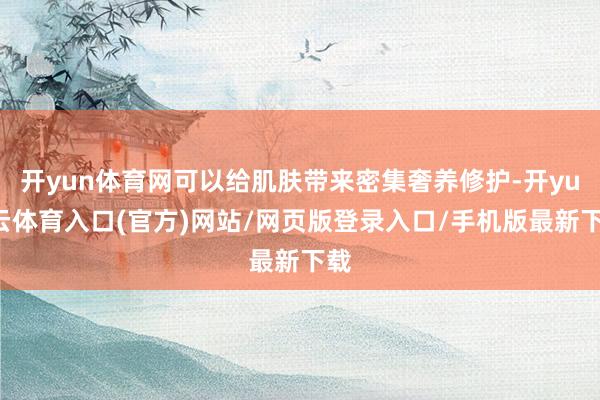 开yun体育网可以给肌肤带来密集奢养修护-开yun云体育入口(官方)网站/网页版登录入口/手机版最新下载