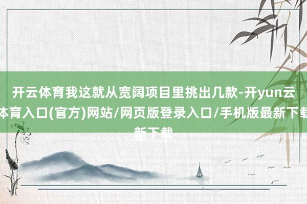 开云体育我这就从宽阔项目里挑出几款-开yun云体育入口(官方)网站/网页版登录入口/手机版最新下载