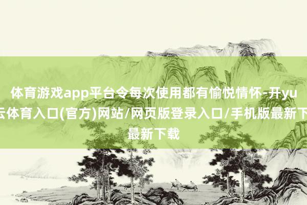 体育游戏app平台令每次使用都有愉悦情怀-开yun云体育入口(官方)网站/网页版登录入口/手机版最新下载