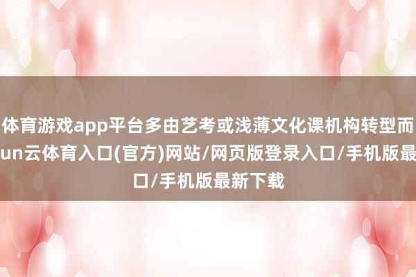 体育游戏app平台多由艺考或浅薄文化课机构转型而来-开yun云体育入口(官方)网站/网页版登录入口/手机版最新下载