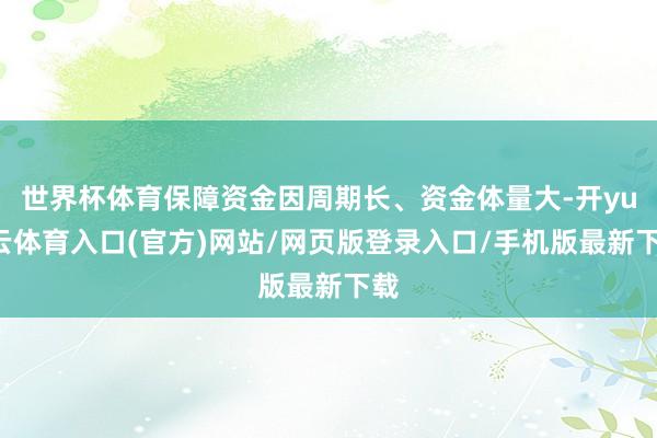 世界杯体育保障资金因周期长、资金体量大-开yun云体育入口(官方)网站/网页版登录入口/手机版最新下载