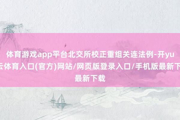 体育游戏app平台北交所校正重组关连法例-开yun云体育入口(官方)网站/网页版登录入口/手机版最新下载