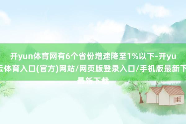 开yun体育网有6个省份增速降至1%以下-开yun云体育入口(官方)网站/网页版登录入口/手机版最新下载