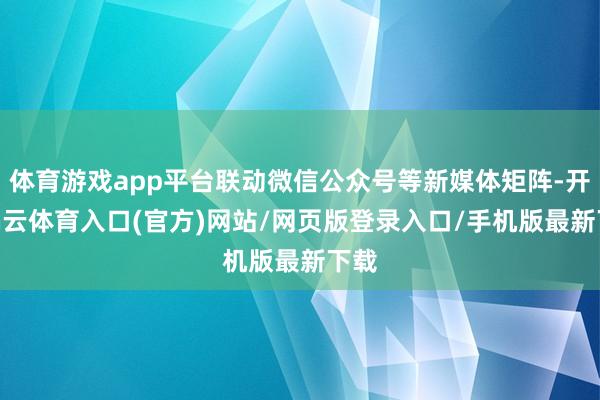 体育游戏app平台联动微信公众号等新媒体矩阵-开yun云体育入口(官方)网站/网页版登录入口/手机版最新下载